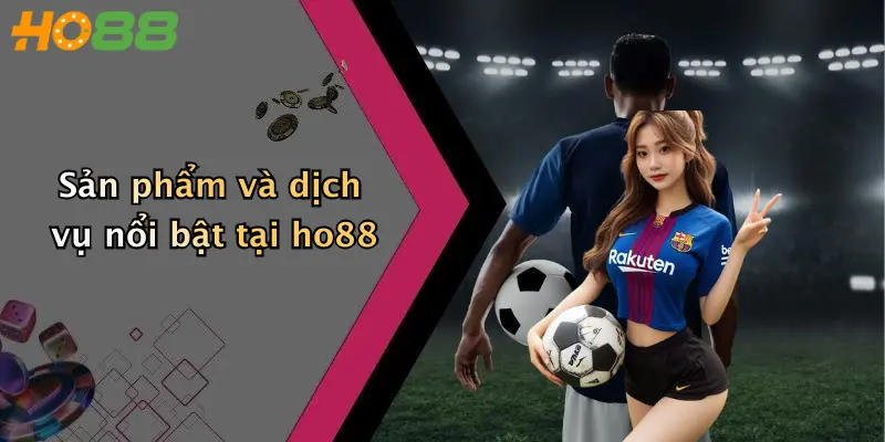 Sản phẩm và dịch vụ nổi bật tại ho88